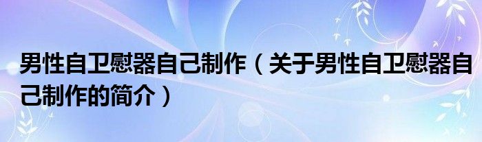 男性自衛(wèi)慰器自己制作（關于男性自衛(wèi)慰器自己制作的簡介）