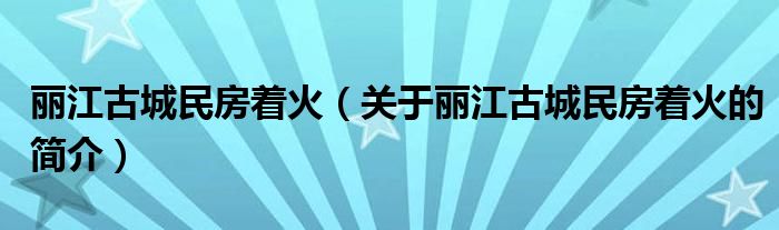 麗江古城民房著火（關(guān)于麗江古城民房著火的簡(jiǎn)介）