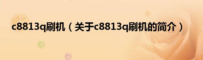 c8813q刷機(jī)（關(guān)于c8813q刷機(jī)的簡(jiǎn)介）