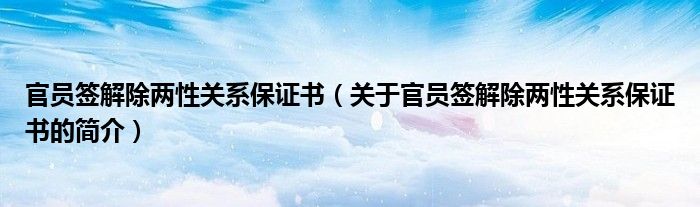 官員簽解除兩性關(guān)系保證書(shū)（關(guān)于官員簽解除兩性關(guān)系保證書(shū)的簡(jiǎn)介）