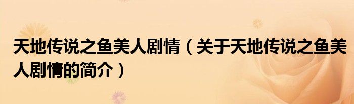 天地傳說(shuō)之魚美人劇情（關(guān)于天地傳說(shuō)之魚美人劇情的簡(jiǎn)介）