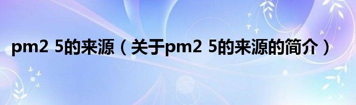 pm2 5的來源（關(guān)于pm2 5的來源的簡(jiǎn)介）