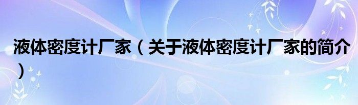 液體密度計廠家（關(guān)于液體密度計廠家的簡介）