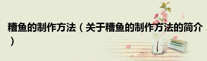 糟魚的制作方法（關(guān)于糟魚的制作方法的簡(jiǎn)介）