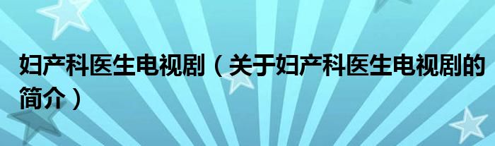 婦產(chǎn)科醫(yī)生電視?。P(guān)于婦產(chǎn)科醫(yī)生電視劇的簡(jiǎn)介）
