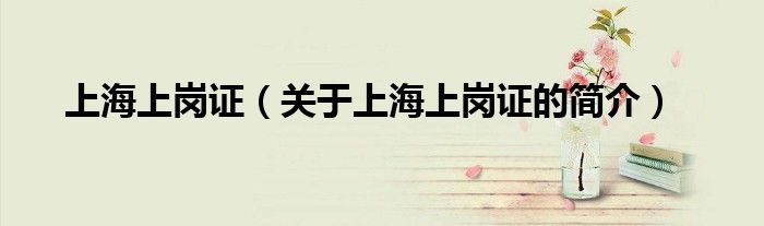 上海上崗證（關(guān)于上海上崗證的簡(jiǎn)介）