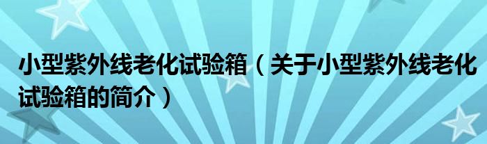 小型紫外線老化試驗箱（關(guān)于小型紫外線老化試驗箱的簡介）
