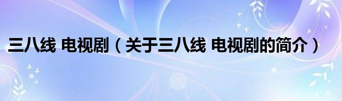 三八線 電視?。P(guān)于三八線 電視劇的簡介）