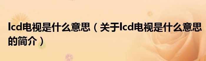 lcd電視是什么意思（關(guān)于lcd電視是什么意思的簡(jiǎn)介）