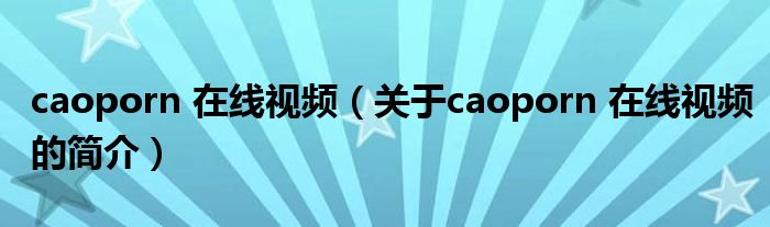 caoporn 在線視頻（關(guān)于caoporn 在線視頻的簡介）