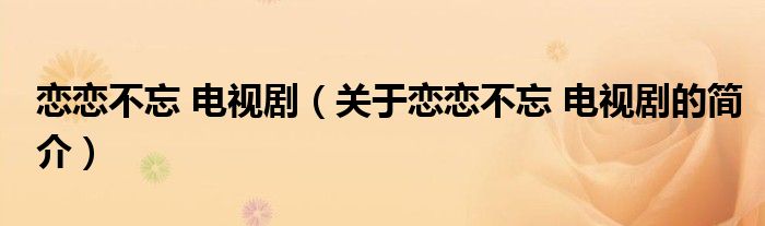 戀戀不忘 電視?。P(guān)于戀戀不忘 電視劇的簡(jiǎn)介）