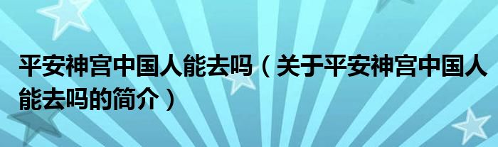 平安神宮中國(guó)人能去嗎（關(guān)于平安神宮中國(guó)人能去嗎的簡(jiǎn)介）