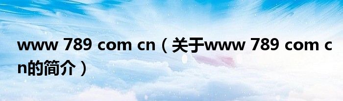 www 789 com cn（關(guān)于www 789 com cn的簡介）