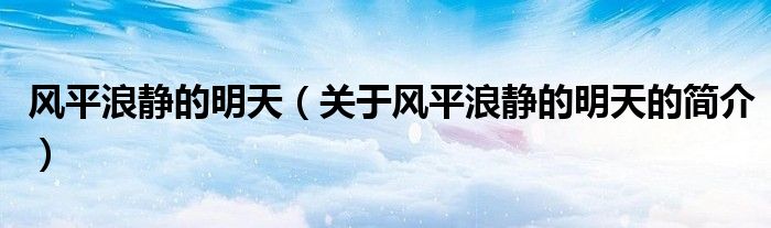 風(fēng)平浪靜的明天（關(guān)于風(fēng)平浪靜的明天的簡介）