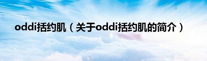 oddi括約?。P(guān)于oddi括約肌的簡(jiǎn)介）
