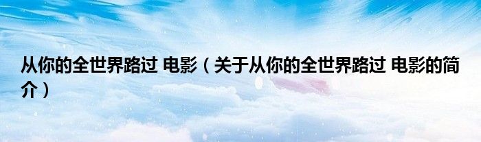 從你的全世界路過 電影（關(guān)于從你的全世界路過 電影的簡(jiǎn)介）