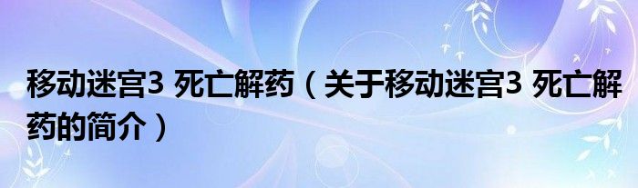 移動(dòng)迷宮3 死亡解藥（關(guān)于移動(dòng)迷宮3 死亡解藥的簡(jiǎn)介）