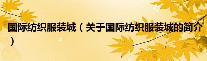 國(guó)際紡織服裝城（關(guān)于國(guó)際紡織服裝城的簡(jiǎn)介）