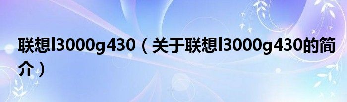聯(lián)想l3000g430（關(guān)于聯(lián)想l3000g430的簡(jiǎn)介）
