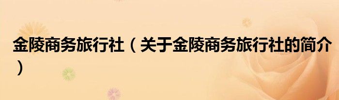 金陵商務(wù)旅行社（關(guān)于金陵商務(wù)旅行社的簡(jiǎn)介）