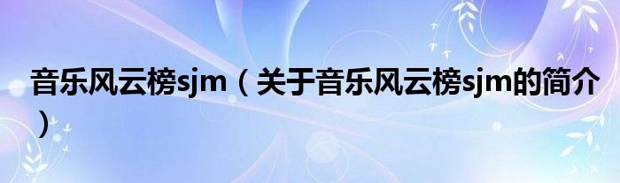 音樂風(fēng)云榜sjm（關(guān)于音樂風(fēng)云榜sjm的簡介）
