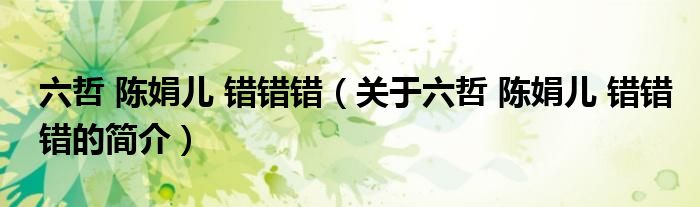 六哲 陳娟兒 錯(cuò)錯(cuò)錯(cuò)（關(guān)于六哲 陳娟兒 錯(cuò)錯(cuò)錯(cuò)的簡(jiǎn)介）