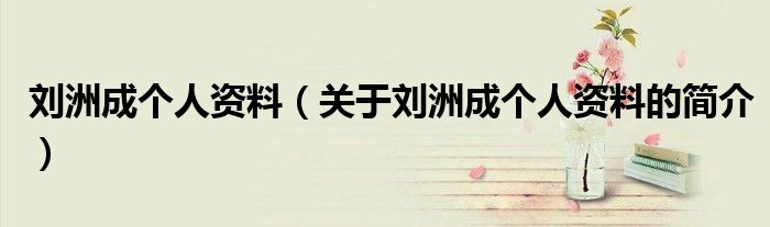 劉洲成個(gè)人資料（關(guān)于劉洲成個(gè)人資料的簡介）