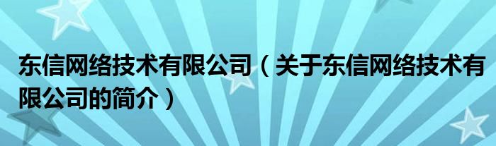 東信網(wǎng)絡技術有限公司（關于東信網(wǎng)絡技術有限公司的簡介）