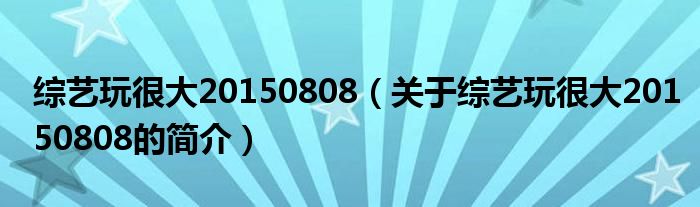 綜藝玩很大20150808（關于綜藝玩很大20150808的簡介）
