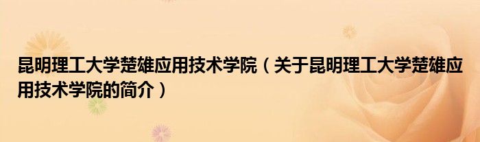 昆明理工大學(xué)楚雄應(yīng)用技術(shù)學(xué)院（關(guān)于昆明理工大學(xué)楚雄應(yīng)用技術(shù)學(xué)院的簡介）