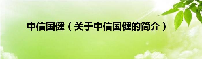 中信國(guó)?。P(guān)于中信國(guó)健的簡(jiǎn)介）