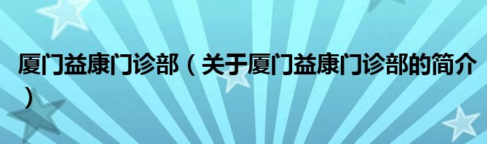 廈門益康門診部（關(guān)于廈門益康門診部的簡介）