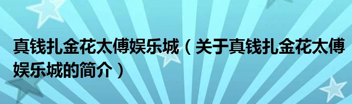 真錢扎金花太傅娛樂城（關(guān)于真錢扎金花太傅娛樂城的簡(jiǎn)介）