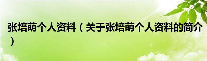 張培萌個人資料（關于張培萌個人資料的簡介）