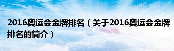 2016奧運(yùn)會(huì)金牌排名（關(guān)于2016奧運(yùn)會(huì)金牌排名的簡(jiǎn)介）