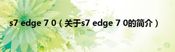 s7 edge 7 0（關(guān)于s7 edge 7 0的簡介）