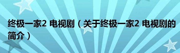 終極一家2 電視?。P于終極一家2 電視劇的簡介）