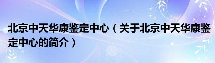 北京中天華康鑒定中心（關于北京中天華康鑒定中心的簡介）