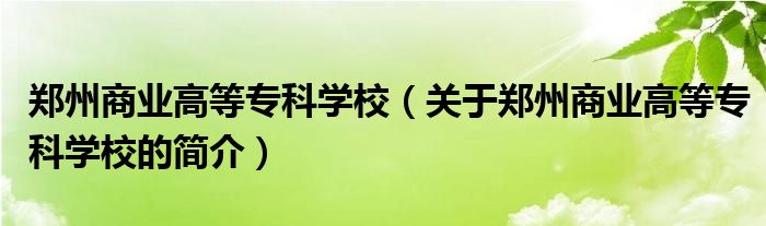 鄭州商業(yè)高等?？茖W(xué)校（關(guān)于鄭州商業(yè)高等專科學(xué)校的簡(jiǎn)介）