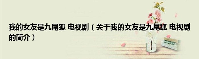我的女友是九尾狐 電視?。P(guān)于我的女友是九尾狐 電視劇的簡介）