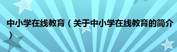 中小學在線教育（關于中小學在線教育的簡介）