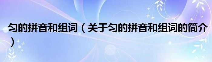 勻的拼音和組詞（關于勻的拼音和組詞的簡介）