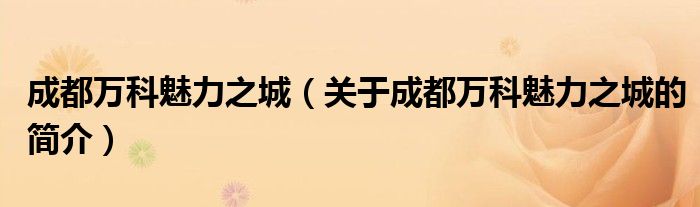 成都萬科魅力之城（關(guān)于成都萬科魅力之城的簡(jiǎn)介）