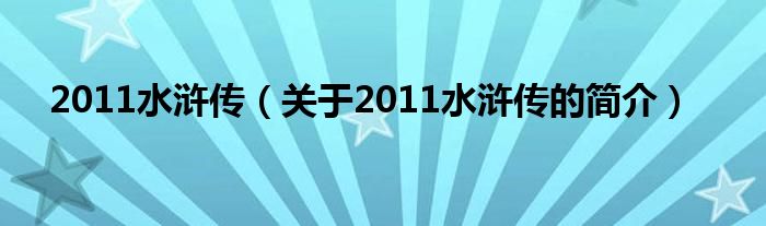 2011水滸傳（關(guān)于2011水滸傳的簡(jiǎn)介）