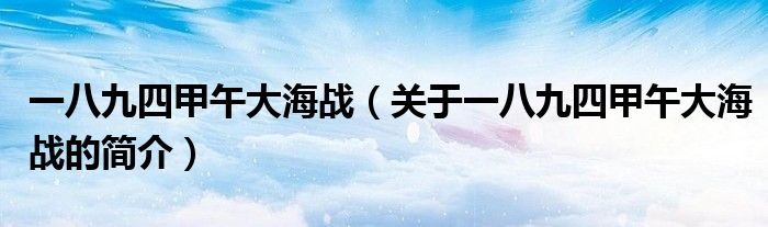 一八九四甲午大海戰(zhàn)（關(guān)于一八九四甲午大海戰(zhàn)的簡(jiǎn)介）