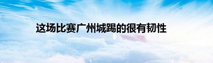 這場比賽廣州城踢的很有韌性