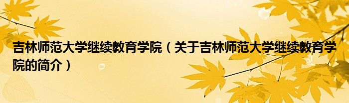 吉林師范大學(xué)繼續(xù)教育學(xué)院（關(guān)于吉林師范大學(xué)繼續(xù)教育學(xué)院的簡介）