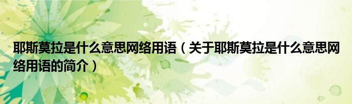 耶斯莫拉是什么意思網(wǎng)絡(luò)用語(yǔ)（關(guān)于耶斯莫拉是什么意思網(wǎng)絡(luò)用語(yǔ)的簡(jiǎn)介）
