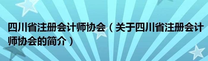 四川省注冊會計(jì)師協(xié)會（關(guān)于四川省注冊會計(jì)師協(xié)會的簡介）