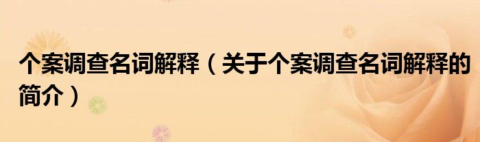 個案調查名詞解釋（關于個案調查名詞解釋的簡介）